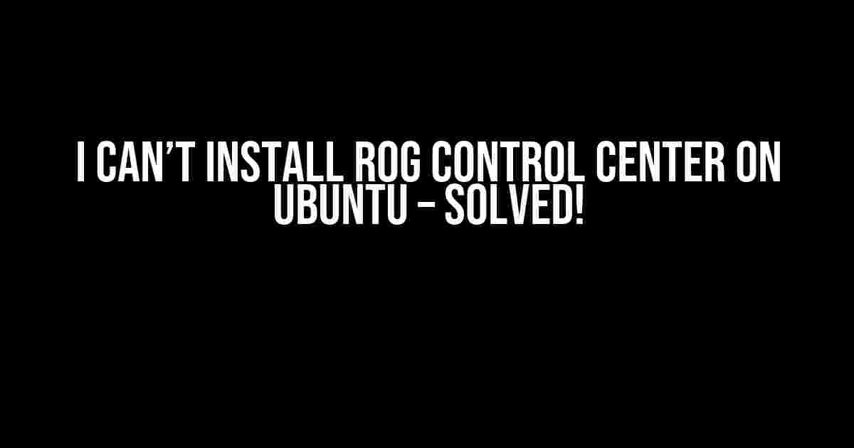 I Can’t Install ROG Control Center on Ubuntu – Solved!