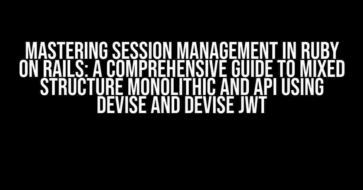 Mastering Session Management in Ruby on Rails: A Comprehensive Guide to Mixed Structure Monolithic and API using Devise and Devise JWT