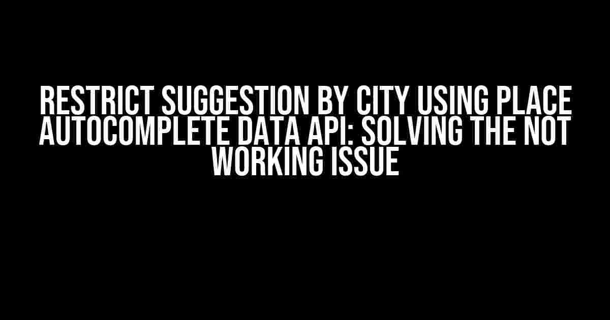 Restrict Suggestion by City using Place Autocomplete Data API: Solving the Not Working Issue