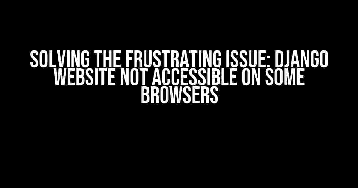 Solving the Frustrating Issue: Django Website not Accessible on Some Browsers