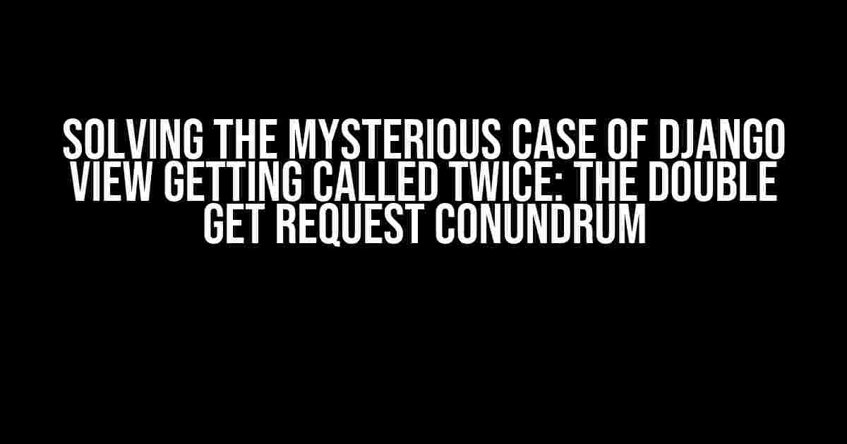 Solving the Mysterious Case of Django View Getting Called Twice: The Double GET Request Conundrum