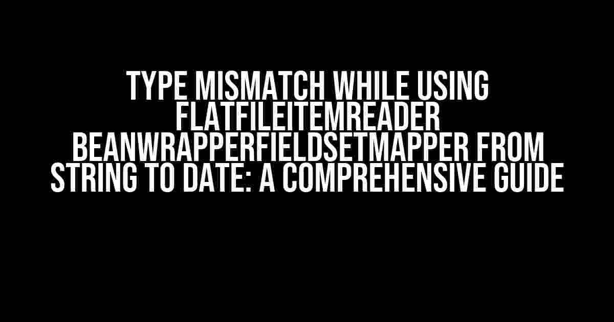 Type Mismatch while using FlatFileItemReader BeanWrapperFieldSetMapper from String to Date: A Comprehensive Guide