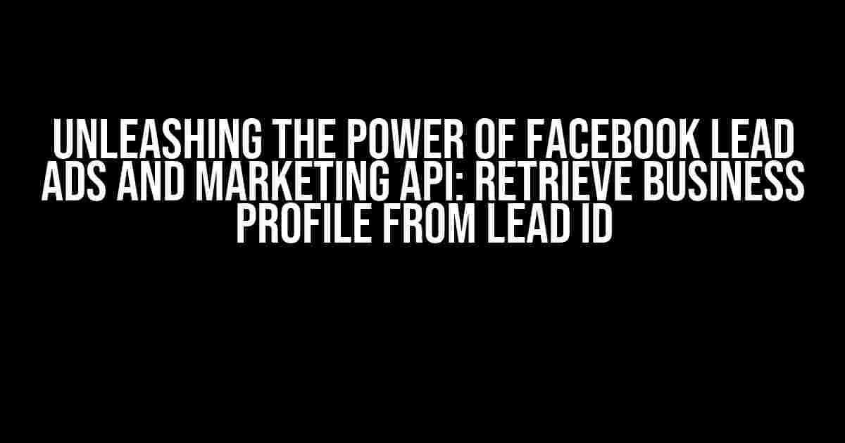 Unleashing the Power of Facebook Lead Ads and Marketing API: Retrieve Business Profile from Lead Id