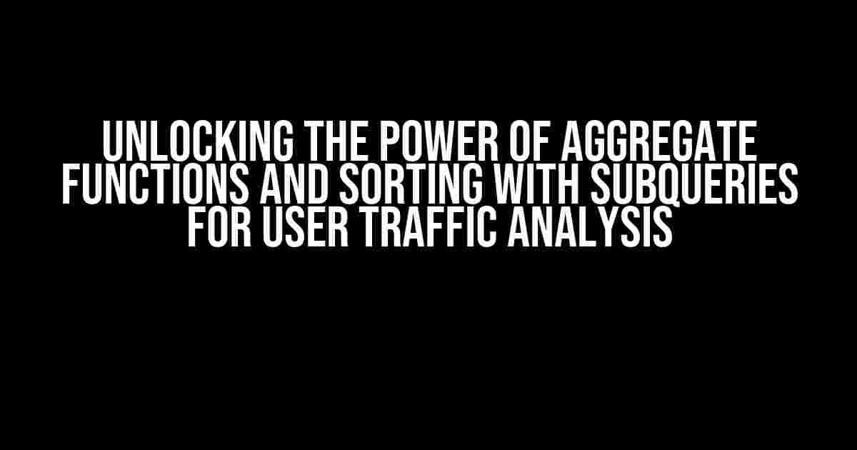 Unlocking the Power of Aggregate Functions and Sorting with Subqueries for User Traffic Analysis