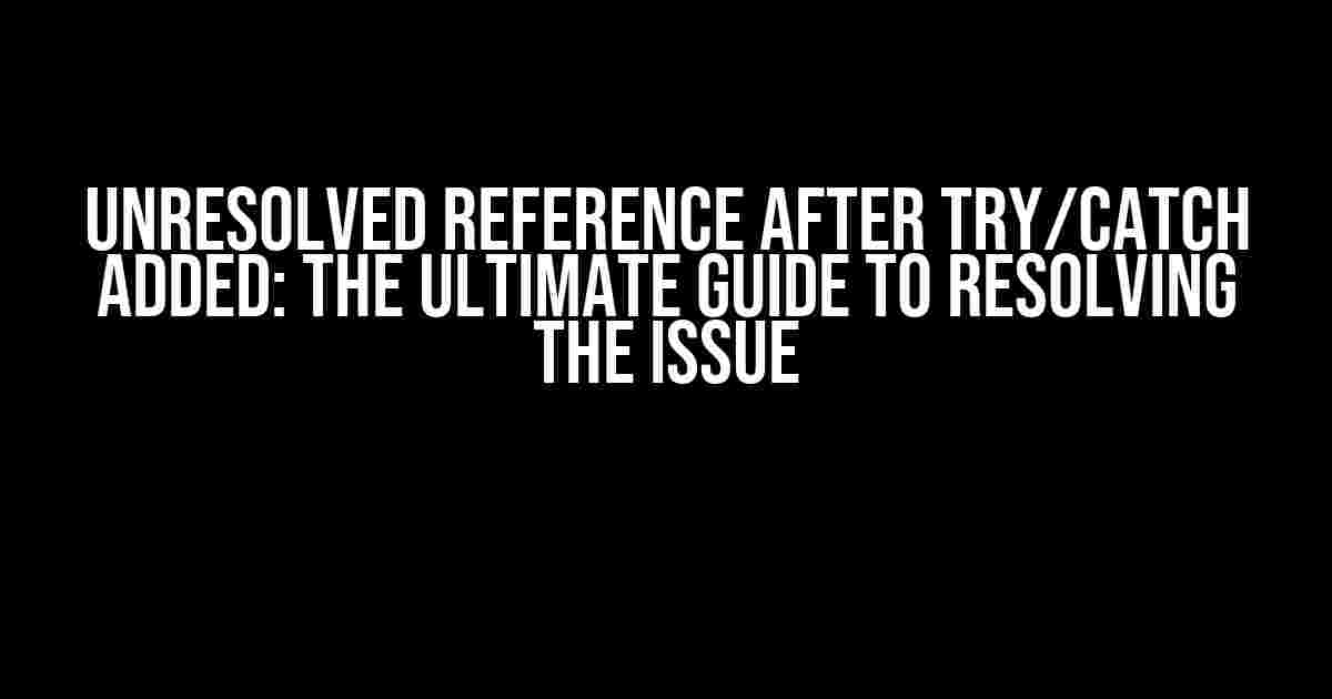 Unresolved Reference after Try/Catch Added: The Ultimate Guide to Resolving the Issue