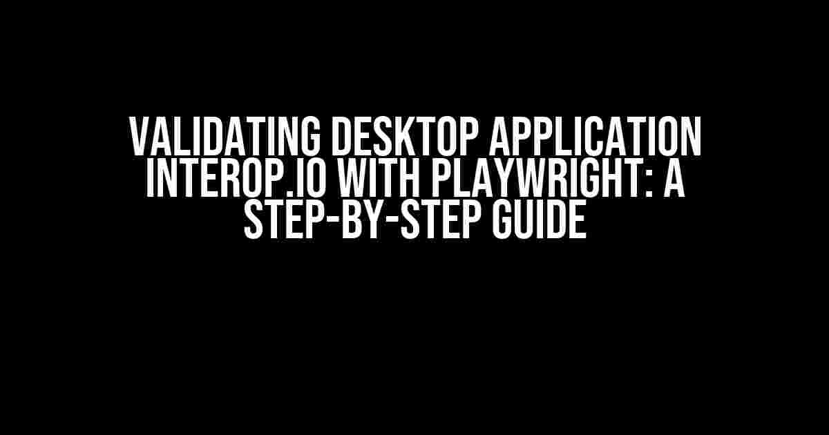 Validating Desktop Application Interop.io with Playwright: A Step-by-Step Guide