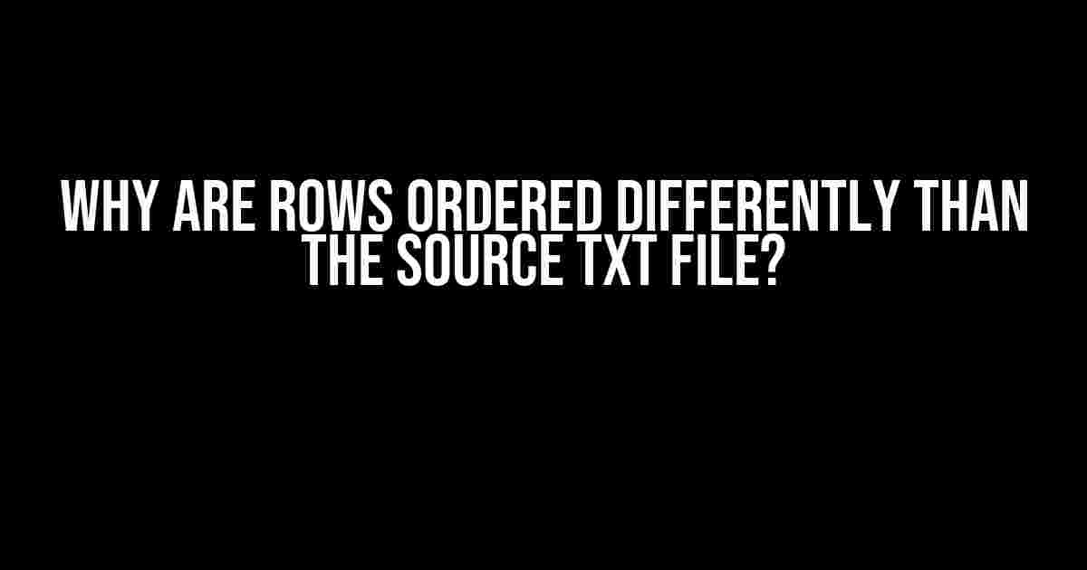 Why are Rows Ordered Differently than the Source TXT File?